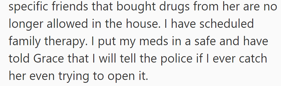 OP banned her from seeing friends and scheduled therapy. OP's meds are transferred to a safe, and she warned Grace about the police if she tries to open it.