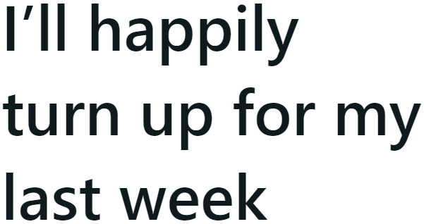 Pissed off, the OP turned up for his last week. But he refused to work.