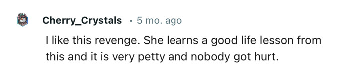 This is the best type of revenge. She learned an important life lesson without anyone getting hurt in the process