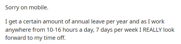 With an annual leave allowance and a grueling work schedule of 10-16 hours a day, seven days a week, OP eagerly awaits and values their precious time off.