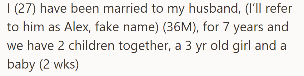 OP has been married to her husband, Alex (36M), for 7 years. They have two children together: a 3-year-old girl and a 2-week-old baby.