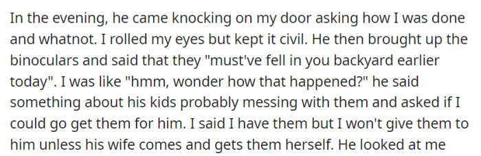 When the creepy neighbor requested the binoculars, he claimed his kids dropped in her yard. OP then insisted that only his wife could retrieve them.