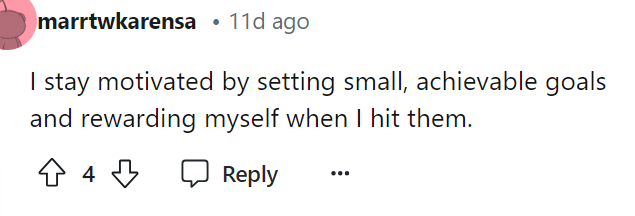 This is definitely a cookie-cutter answer because this is what most people would say to stay motivated.