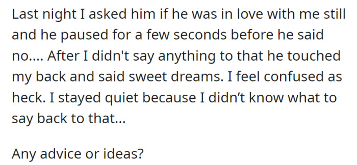 Last night, she asked him if he still loved her; after a pause, he said no. Confused and unsure, she is seeking advice on how to respond.