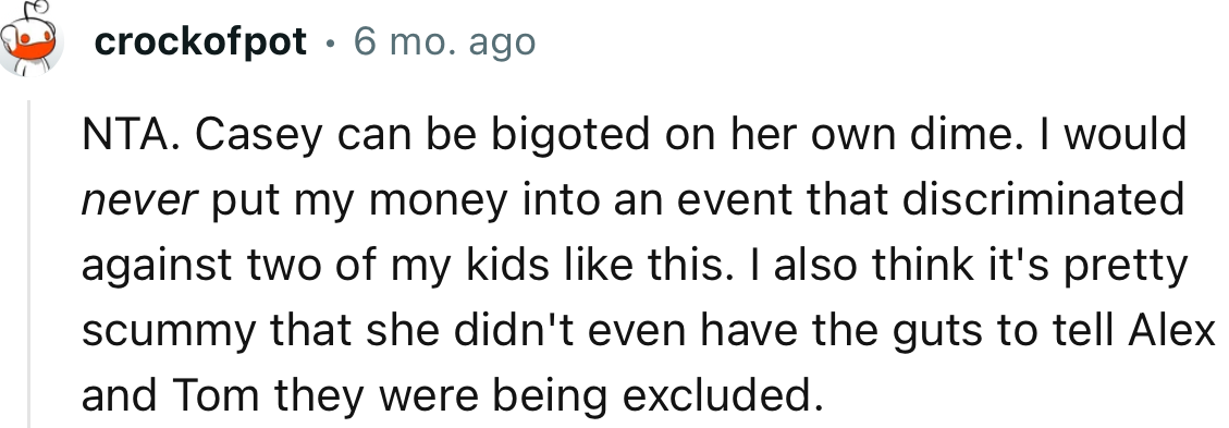 “Casey can be bigoted on her own dime. I would never put my money into an event that discriminated against two of my kids like this.”