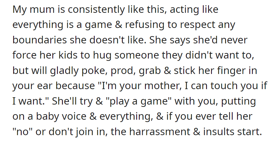 OP's mom consistently ignores boundaries, treating everything as a game, justifying it as a mother's right. Resisting or saying 