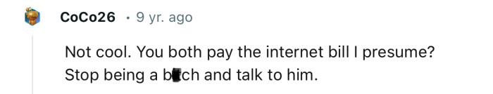 “Not cool. You both pay the internet bill, I presume?”