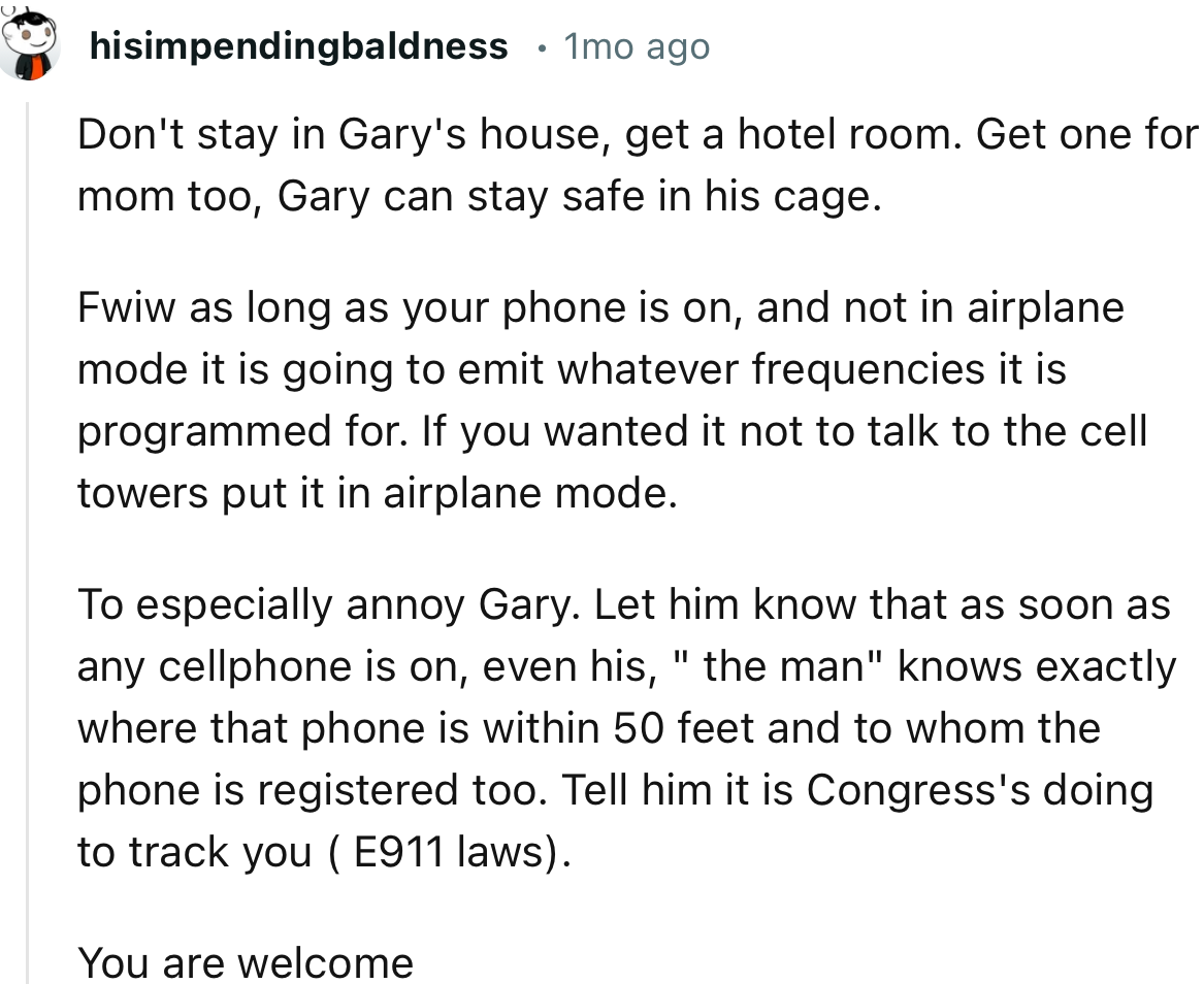 “Don't stay in Gary's house; get a hotel room. Get one for mom too; Gary can stay safe in his cage.”