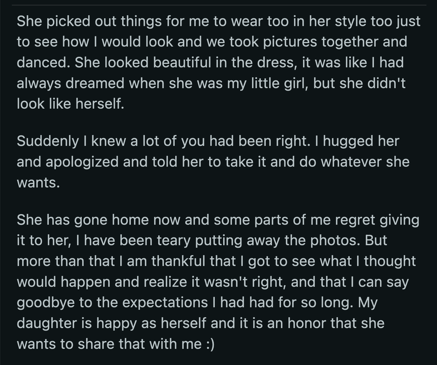 In return, she allowed her daughter to dress her up in her style. They took photos together. OP saw how beautiful her daughter looked in her dress but realized it wasn't true to who her daughter was. OP gave the dress to her daughter without restrictions after that.