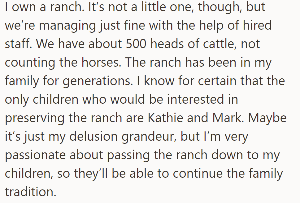 OP owns a large ranch with 500 cattle and family heritage. He hopes to pass it to Kathie and Mark, the only interested heirs, to continue the family legacy.