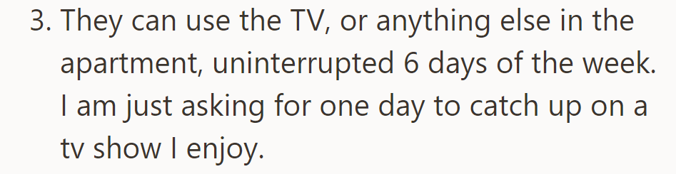 He requests one day to watch his show on the TV, highlighting roommates' access on other days.