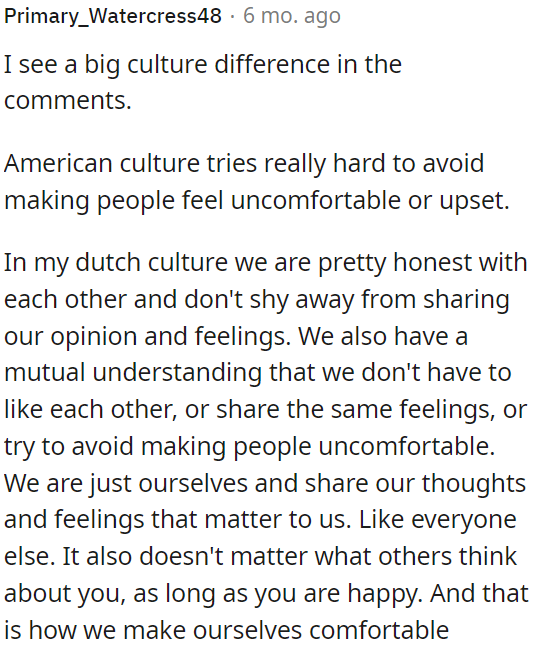 In some cultures, people are quite straightforward, openly sharing opinions and emotions.