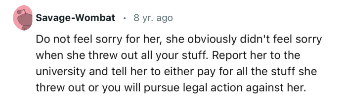 “Do not feel sorry for her; she obviously didn't feel sorry when she threw out all your stuff.”