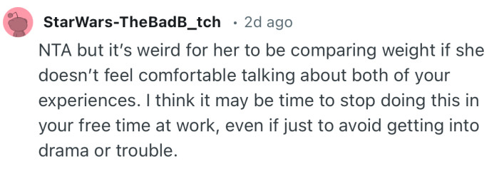 “NTA but it’s weird for her to be comparing weight if she doesn’t feel comfortable talking about both of your experiences.”