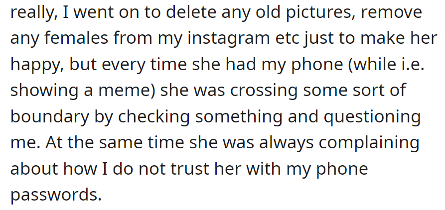OP deleted photos and cleared Instagram to please his girlfriend. She still checks his phone and complains about the lack of passwords.