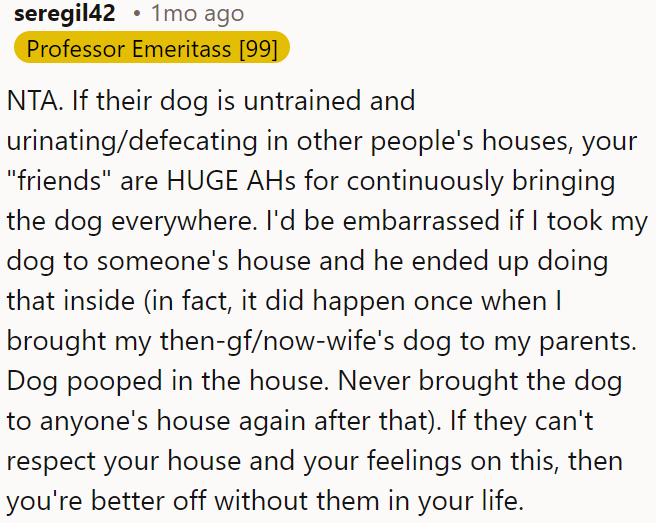 OP's friends are being incredibly disrespectful by bringing their untrained dog to other people's homes, where it urinates and defecates.