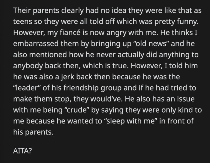 He said he never bullied anyone, but OP told him he was the leader of their friend group and did nothing to stop his friends from bullying people. Was OP wrong for confronting her fiancé and his friends in front of their parents?