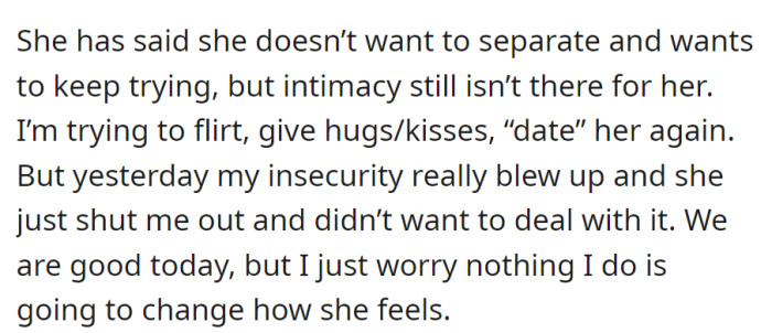 Despite her wish to avoid separation, intimacy is still lacking. Efforts to reconnect are met with occasional insecurity outbursts, and worries persist about changing her feelings.