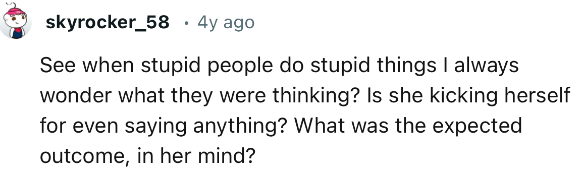 “See when stupid people do stupid things, I always wonder what they were thinking?”