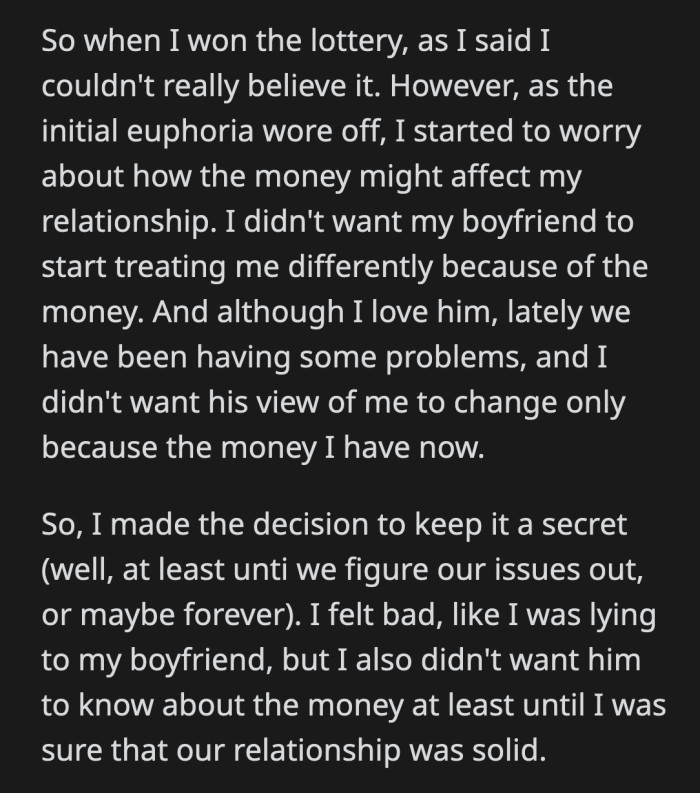 OP tried to explain why she kept her winnings a secret, but her boyfriend refused to listen. He thinks OP only cares about the money and that she didn't truly value their relationship.