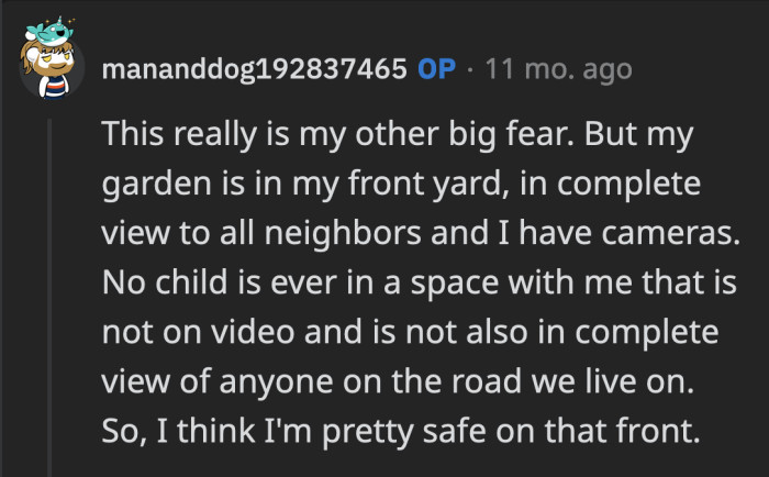 Accidents can happen, and people could get it in their heads that OP could be behaving inappropriately around children.