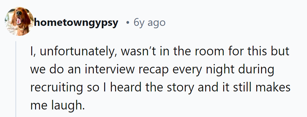 Though not present, hearing the interview recap nightly never fails to make him laugh.