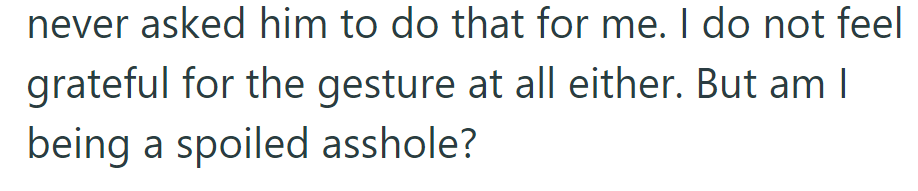 She's never asked him to do it and doesn't feel grateful for the gesture. She questions if she's acting like a spoiled a-hole.