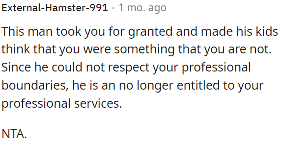 Because he didn't respect OP's professional boundaries, he no longer deserves her services.