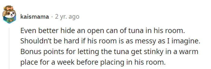 Now that's some next-level roommate warfare! Tuna treasure hunts in a messy room—it's all about that strategic stench warfare.