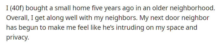 OP, a 40-year-old woman living in an older neighborhood, has mostly good relationships with her neighbors, but she now feels her next-door neighbor is intruding on her space and privacy.