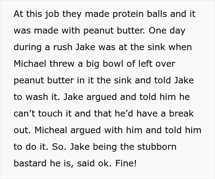 However, Jake's boss insisted that he wash a dish with peanut butter. After his pleas fell on deaf ears, he decided to comply in order to teach his boss a lesson