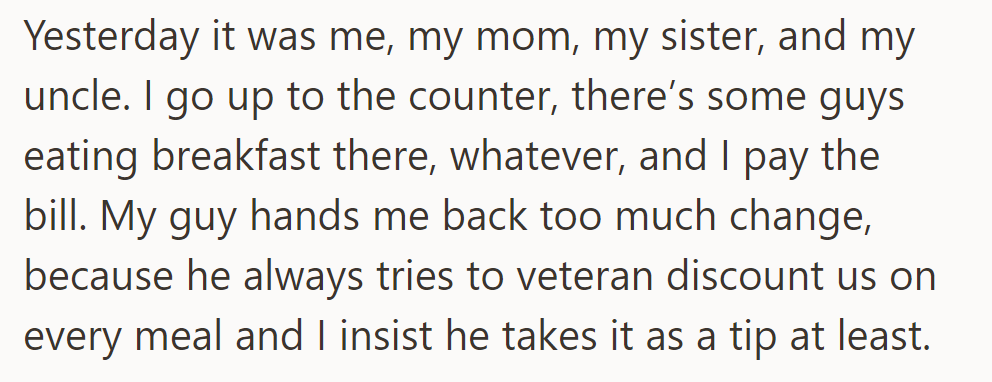 At a diner yesterday, they received a veteran discount from the server, who gave back too much change. They insisted he keep it as a tip.