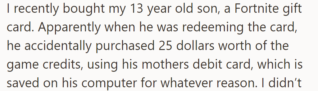 OP's 13-year-old son accidentally spent $25 from his mom's debit card while redeeming a Fortnite gift card.