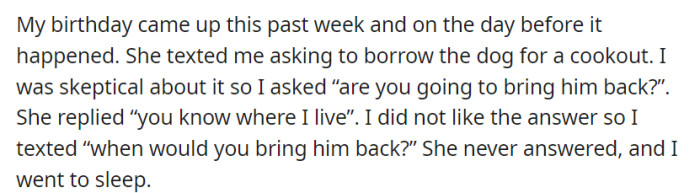 On the eve of his birthday, she asked to borrow his dog for a cookout but gave an unsatisfactory response when questioned about its return, leaving him concerned and unanswered.