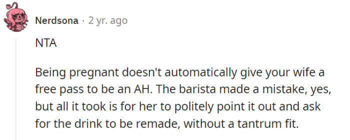 Indeed, pregnancy does not excuse disrespectful behavior, and a polite approach in addressing the barista's mistake would have been more appropriate, without resorting to a tantrum. It's important to find a balance between asserting oneself and maintaining respectful communication, even in frustrating situations.