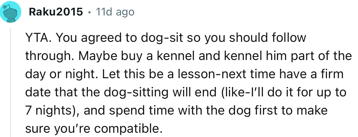 “YTA. You agreed to dog-sit, so you should follow through. Maybe buy a kennel and kennel him part of the day or night.”