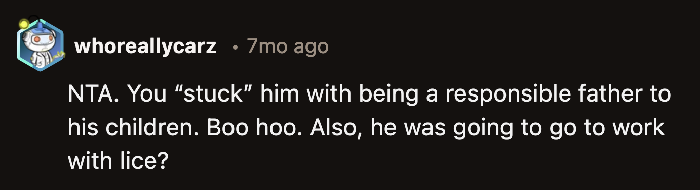 He also planned to go to work when he knew he had lice. He was willing to infect his coworkers as long as he didn't deal with the lice outbreak he invited into their house.