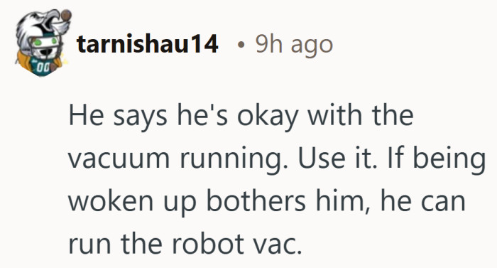 A practical solution. If the loud vacuum wakes him up, the quiet robot might start running on schedule.