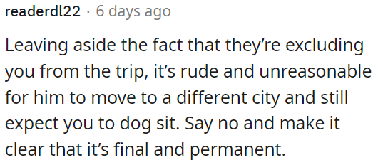 OP should reject the request to dog sit as it's unreasonable for him to expect it after moving away and excluding him from the trip.