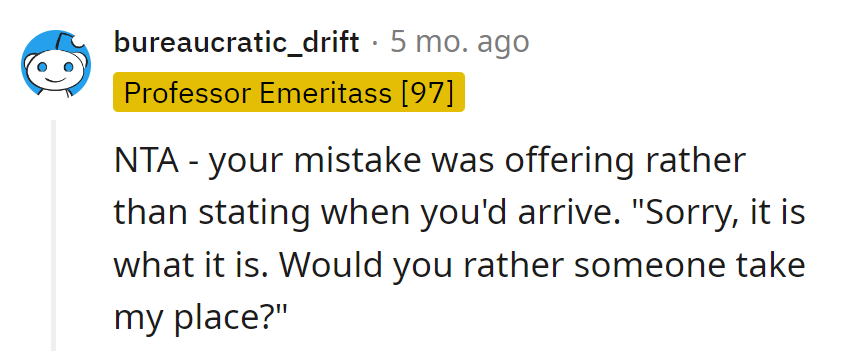 Lesson learned: The mistake was offering, not stating. Next time: 'It is what it is. Want someone else to dance in these early morning shoes?'