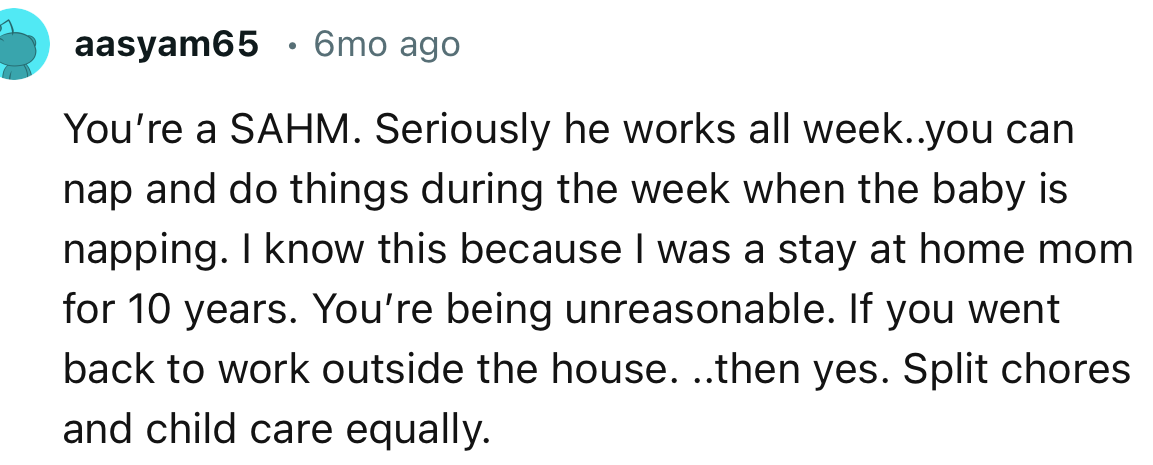 “You’re a SAHM. Seriously, he works all week. You can nap and do things during the week when the baby is napping.”
