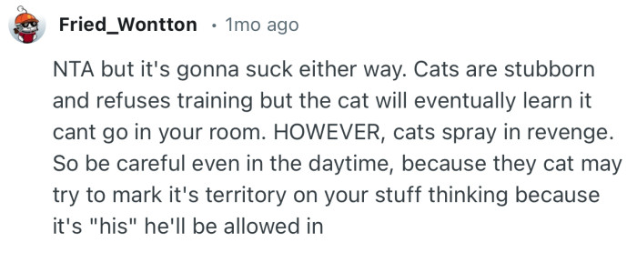 “Cats are stubborn and refuses training but the cat will eventually learn it cant go in your room.”