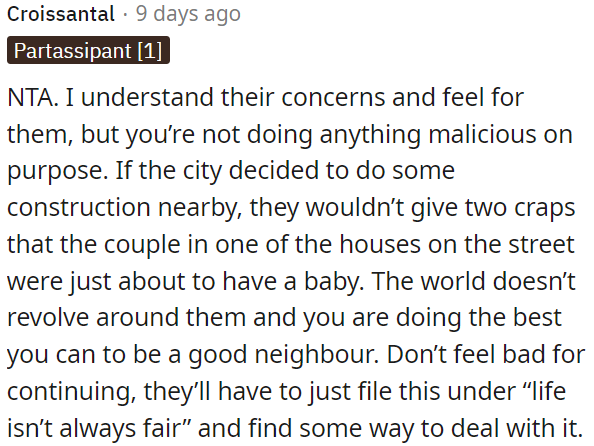 The world doesn't revolve around them, and OP is trying to be a good neighbor; they'll have to accept that life isn't always fair and find a way to cope.