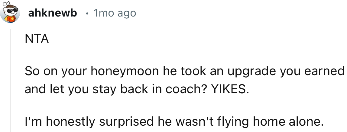 “So on your honeymoon, he took an upgrade you earned and let you stay back in coach? YIKES.”
