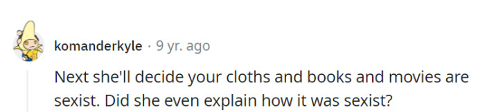 What's next, her judging OP's clothes, books, and movies as sexist too? And yeah, an explanation would be nice!