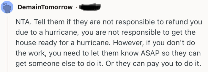 “Tell them if they are not responsible to refund you due to a hurricane, you are not responsible to get the house ready for a hurricane.”