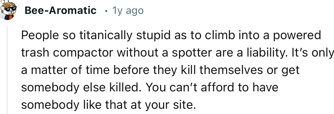 “People so titanically stupid as to climb into a powered trash compactor without a spotter are a liability.”