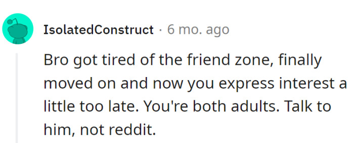 Bro leveled up from the friend zone, and now showing up late to the party. Adulting tip: talk to him, not Reddit, for the sequel.