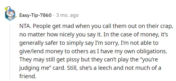 Their point is clear: politely declining based on personal financial obligations avoids judgment, as the friend leans more towards financial dependency than genuine friendship.