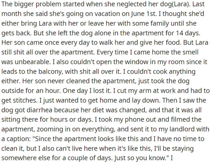 The landlord left her dog alone for 14 days during her vacation, causing unsanitary conditions and a bad smell. The OP left the apartment for a while as a result.